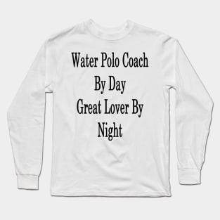 Water Polo Coach By Day Great Lover By Night Long Sleeve T-Shirt